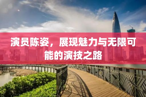 演员陈姿，展现魅力与无限可能的演技之路