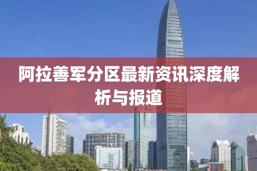 阿拉善军分区最新资讯深度解析与报道