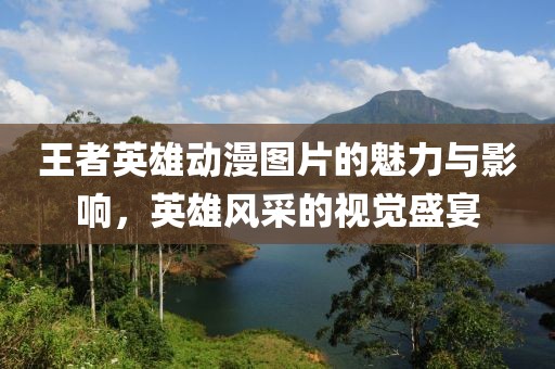 王者英雄动漫图片的魅力与影响，英雄风采的视觉盛宴