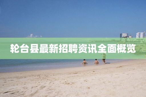 轮台县最新招聘资讯全面概览