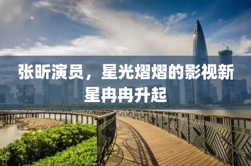 张昕演员，星光熠熠的影视新星冉冉升起