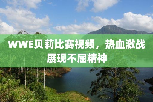 WWE贝莉比赛视频，热血激战展现不屈精神