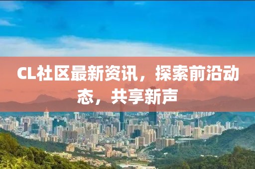 CL社区最新资讯，探索前沿动态，共享新声