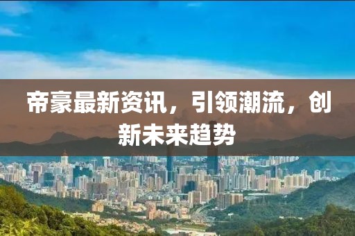 帝豪最新资讯，引领潮流，创新未来趋势
