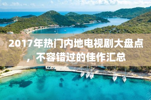 2017年热门内地电视剧大盘点，不容错过的佳作汇总