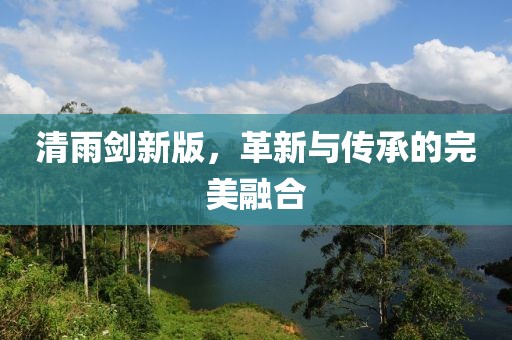 清雨剑新版，革新与传承的完美融合