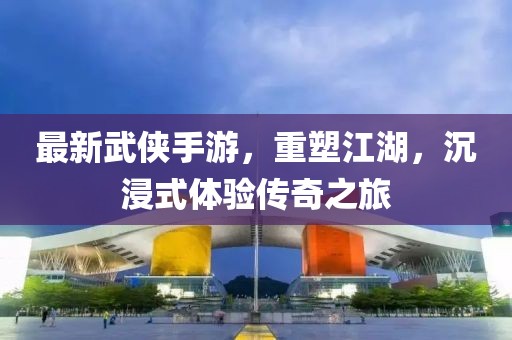 最新武侠手游，重塑江湖，沉浸式体验传奇之旅