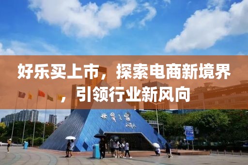 好乐买上市，探索电商新境界，引领行业新风向