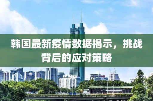 韩国最新疫情数据揭示，挑战背后的应对策略