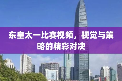 东皇太一比赛视频，视觉与策略的精彩对决