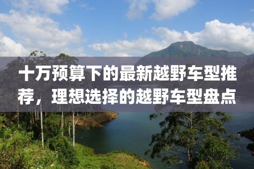 十万预算下的最新越野车型推荐，理想选择的越野车型盘点