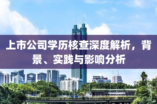 上市公司学历核查深度解析，背景、实践与影响分析