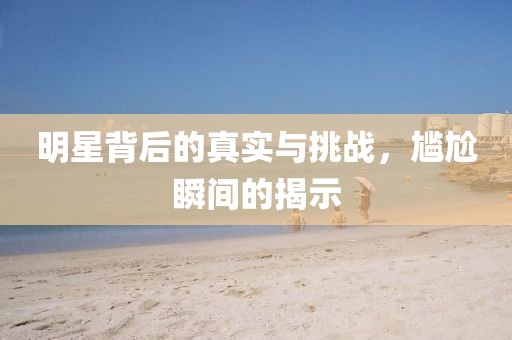 明星背后的真实与挑战，尴尬瞬间的揭示
