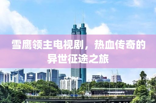 雪鹰领主电视剧，热血传奇的异世征途之旅