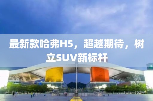最新款哈弗H5，超越期待，树立SUV新标杆