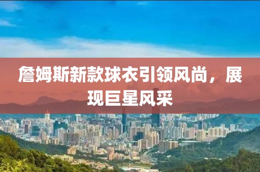 詹姆斯新款球衣引领风尚，展现巨星风采