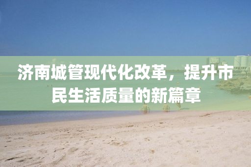 济南城管现代化改革，提升市民生活质量的新篇章