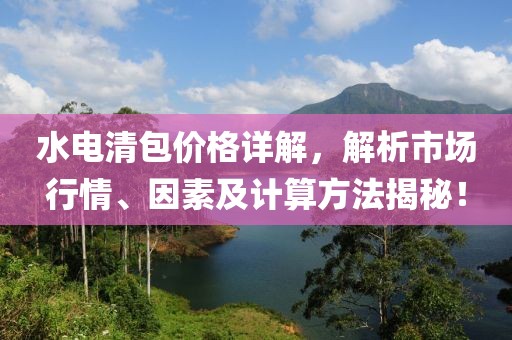 水电清包价格详解，解析市场行情、因素及计算方法揭秘！