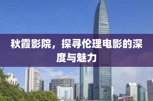 秋霞影院，探寻伦理电影的深度与魅力
