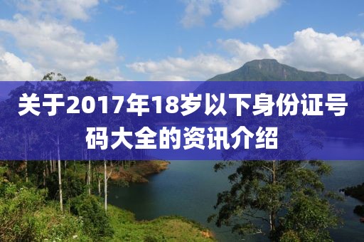 关于2017年18岁以下身份证号码大全的资讯介绍
