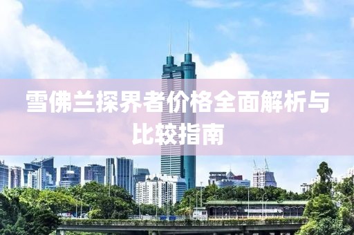 雪佛兰探界者价格全面解析与比较指南