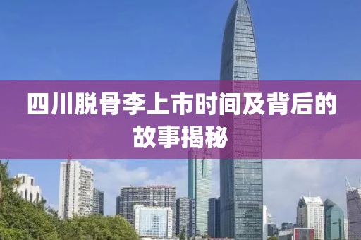 四川脱骨李上市时间及背后的故事揭秘