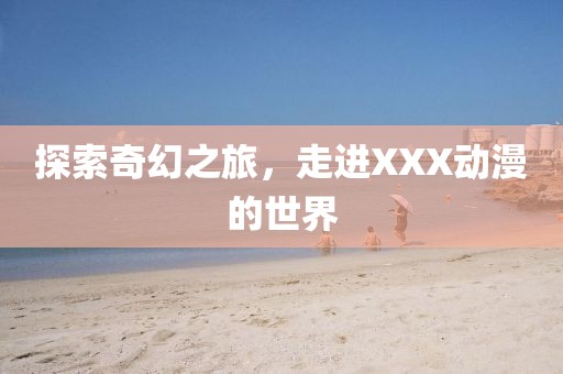 探索奇幻之旅，走进XXX动漫的世界