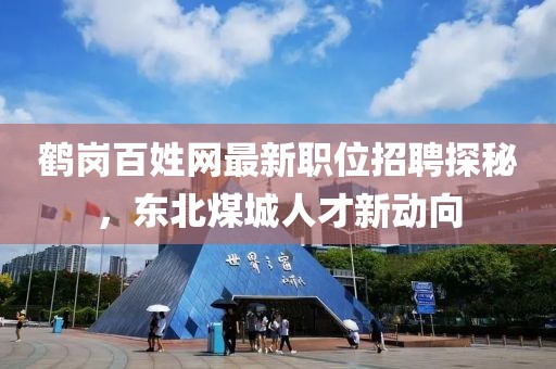鹤岗百姓网最新职位招聘探秘，东北煤城人才新动向