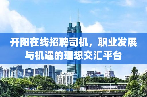 开阳在线招聘司机，职业发展与机遇的理想交汇平台