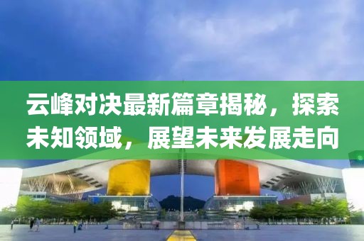 云峰对决最新篇章揭秘，探索未知领域，展望未来发展走向
