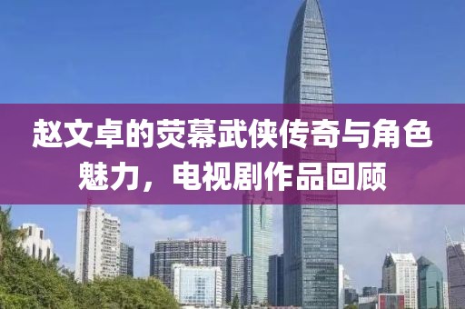 赵文卓的荧幕武侠传奇与角色魅力，电视剧作品回顾