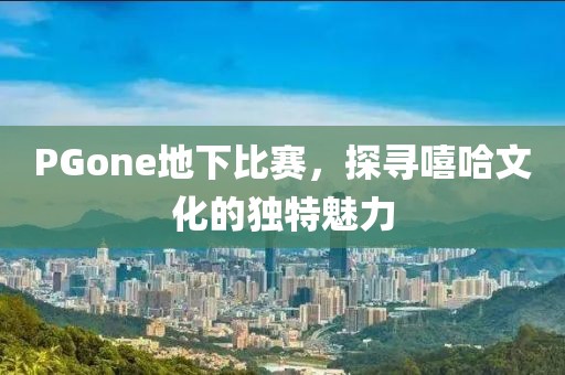 PGone地下比赛，探寻嘻哈文化的独特魅力