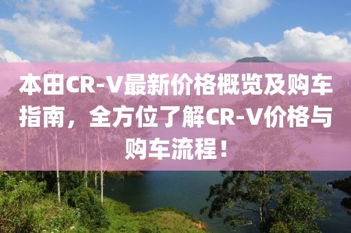 本田CR-V最新价格概览及购车指南，全方位了解CR-V价格与购车流程！