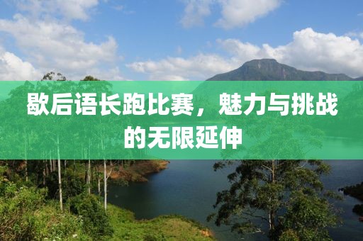 歇后语长跑比赛，魅力与挑战的无限延伸
