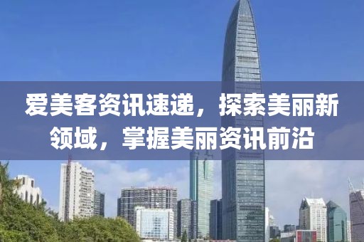 爱美客资讯速递，探索美丽新领域，掌握美丽资讯前沿