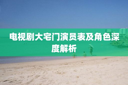 电视剧大宅门演员表及角色深度解析