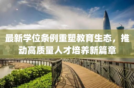 最新学位条例重塑教育生态，推动高质量人才培养新篇章