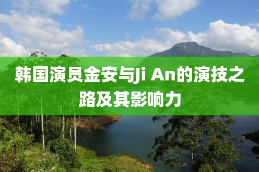 韩国演员金安与Ji An的演技之路及其影响力