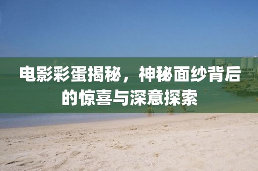 电影彩蛋揭秘，神秘面纱背后的惊喜与深意探索