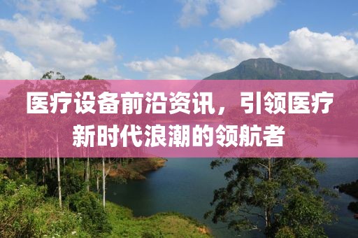 医疗设备前沿资讯，引领医疗新时代浪潮的领航者