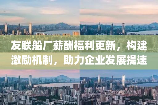 友联船厂薪酬福利更新，构建激励机制，助力企业发展提速