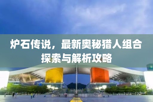 炉石传说，最新奥秘猎人组合探索与解析攻略