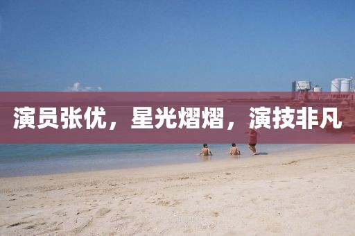 演员张优，星光熠熠，演技非凡