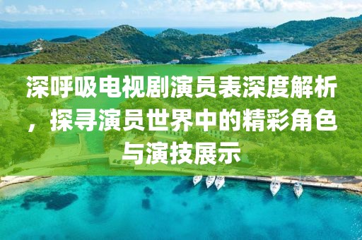 深呼吸电视剧演员表深度解析，探寻演员世界中的精彩角色与演技展示