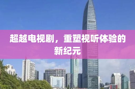 超越电视剧，重塑视听体验的新纪元