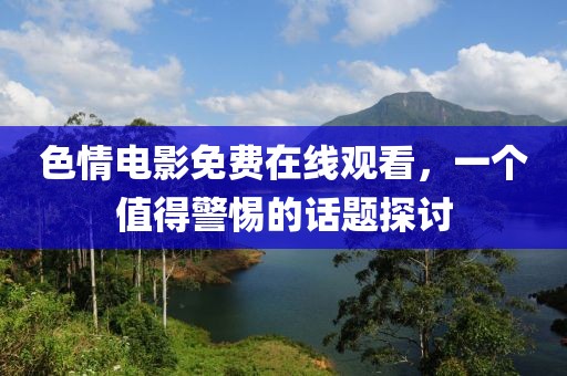 色情电影免费在线观看，一个值得警惕的话题探讨