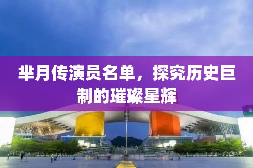 芈月传演员名单，探究历史巨制的璀璨星辉