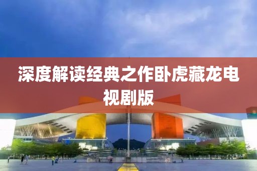 深度解读经典之作卧虎藏龙电视剧版