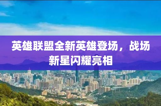 英雄联盟全新英雄登场，战场新星闪耀亮相