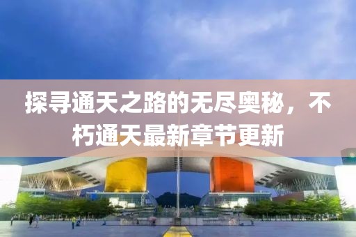 探寻通天之路的无尽奥秘，不朽通天最新章节更新
